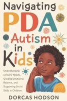 NAVIGATING PDA AUTISM IN KIDS: Understanding Sensory Needs, Guiding Emotional Balance, and Supporting Social Skills in Children B0DSRHY6J8 Book Cover