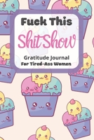 Fuck This Shit Show Gratitude Journal For Tired-Ass Women: Kawaii Cup Cake Theme; Cuss words Gratitude Journal Gift For Tired-Ass Women and Girls; Blank Templates to Record all your Fucking Thoughts 1671069781 Book Cover