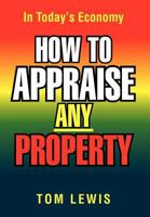HOW TO APPRAISE ANY PROPERTY: In Today's Economy 1479717355 Book Cover