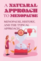 A Natural Approach To Menopause: Menopause, History, And The Typical Approach: The Negative Effects Of The Menopause B0951S4GHW Book Cover