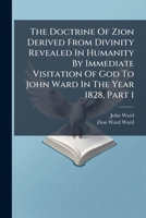 The Doctrine Of Zion Derived From Divinity Revealed In Humanity By Immediate Visitation Of God To John Ward In The Year 1828, Part 1... 127719324X Book Cover