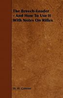 The Breech-Loader - And How to Use It with Notes on Rifles 1444651056 Book Cover