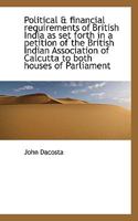 Political & Financial Requirements of British India as Set Forth in a Petition of the British Indian 116564939X Book Cover