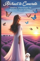 Abstract to Concrete: Mindful Strategies to Manifest Your Desires B0DS9WHZ36 Book Cover