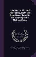 Treatises on Physical Astronomy, Light and Sound Contributed to the Encyclopaedia Metropolitana 1172742200 Book Cover
