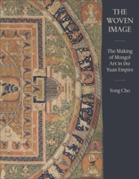 The Woven Image: The Making of Mongol Art in the Yuan Empire 0300282745 Book Cover