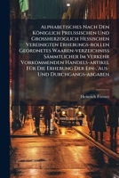 Alphabetisches Nach Den Königlich Preußischen Und Großherzoglich Hessischen Vereinigten Erhebungs-rollen Geordnetes Waaren-verzeichniß Sämmtlicher Im ... Der Ein-, Aus- Und Durchgangs-abgaben... 1278344675 Book Cover