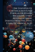 The Synthesis Of Certain Substituted Pyrogallol Ethers, Including A New Acetphenetidide, Derived From The Ethyl Ether Of Syringic Acid: And The ... Of 2, 6-dimethoxyacetphenetidide ...... 1277026300 Book Cover