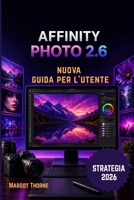 AFFINITY PHOTO 2.6 GUIDA DI UTENTE 2026: Una nuova strategia semplice e graduale per principianti e utenti esperti. (Italian Edition) B0GYB12K56 Book Cover