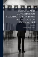 Statutes and Constitution Relating to Elections in the State of Oregon, 1913 1177728745 Book Cover