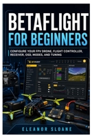 Betaflight for Beginners: Configure Your FPV Drone, Flight Controller, Receiver, OSD, Modes, and Tuning B0H9LZ7YNJ Book Cover
