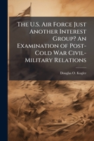 The U.S. Air Force Just Another Interest Group? an Examination of Post-Cold War Civil-Military Relations 1288294646 Book Cover