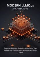 Modern LLMOps Architecture: Design and Operate Robust LLM Platforms That Reduce Risk, Control Costs, and Improve Output Quality B0G46YMVRM Book Cover