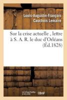 Sur la crise actuelle , lettre à S. A. R. le duc d'Orléans 1828 (Histoire) 2013704534 Book Cover