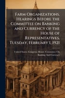 Farm organizations. Hearings before the Committee on banking and currency of the House of representatives. Tuesday, February 1, 1921 1178340171 Book Cover