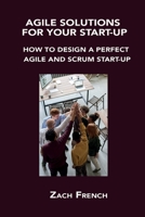 Agile Solutions for Your Start-Up: How to Design a Perfect Agile and Scrum Start-Up 1806151073 Book Cover
