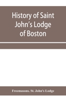 History of Saint John's Lodge of Boston, in the Commonwealth of Massachusetts as Shown in the Records of the First Lodge, the Second Lodge, the Third Lodge, the Rising Sun Lodge, the Masters' Lodge, S 935395827X Book Cover