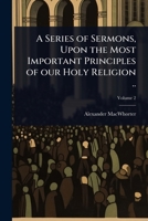 A Series of Sermons, Upon the Most Important Principles of our Holy Religion .. 1024094677 Book Cover
