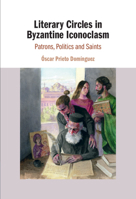 Literary Circles in Byzantine Iconoclasm: Patrons, Politics and Saints 1108491308 Book Cover