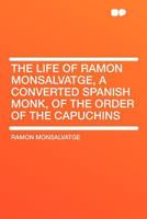 The Life of Ramon Monsalvatge, A Converted Spanish Monk, of the Order of the Capuchins 1016254687 Book Cover