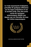 La vraie ma�onnerie d'adoption, pr�c�d�e de quelques r�flexions sur les loges irr�guli�res et sur la soci�t� civile, avec des notes ... suivie de cantiques ma�onniques; d�di�e aux dames, par un Cheval 0274414600 Book Cover