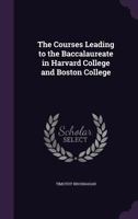 The Courses Leading to the Baccalaureate in Harvard College and Boston College (Classic Reprint) 1359717234 Book Cover