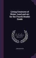 Living Creatures Of Water, Land And Air: For The Fourth Reader Grade 1347966110 Book Cover