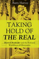 Taking Hold of the Real: Dietrich Bonhoeffer and the Profound Worldliness of Christianity 1625648448 Book Cover