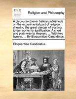 A discourse (never before published) on the experimental part of religion: shewing the great danger of trusting to our works for justification. A ... two hymns. ... By Eloquentiae Candidatus. 1171152299 Book Cover