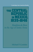 The Central Republic in Mexico, 1835-1846: 'Hombres de Bien' in the Age of Santa Anna 0521530644 Book Cover