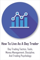 How To Live As A Day Trader: Day Trading Tactics, Tools, Money Management, Discipline, And Trading Psychology: Day Trading For A Living Book B08TRPX9M5 Book Cover