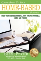 Giving Birth To Your Home-Based Business: Grow your Business and stil have time for yourself, family and friends 1548021032 Book Cover