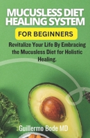 Mucusless Diet Healing System For Beginners: Revitalize Your Life By Embracing the Mucusless Diet for Holistic Healing. B0CQSTMRGN Book Cover