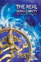 The Real Singularity: How Science Has Gone Insane 1667811681 Book Cover