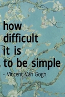 How Difficult It Is To Be Simple. Vincent Van Gogh: Van Gogh Notebook Journal Composition Blank Lined Diary Notepad 120 Pages Paperback Flowers 1691092266 Book Cover
