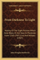 From Darkness To Light: History Of The Eight Prisons Which Have Been, Or Are Now, In Montreal, From 1760-1907, Civil And Military 1166026043 Book Cover