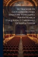Le Tragedie Di Giovanni Delfino, Senatore Veneziano, Poi Patriarca D'aquileja, E Cardinale Di Santa Chiesa (Italian Edition) 102462837X Book Cover