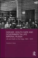 Disease, Health Care and Government in Late Imperial Russia: Life and Death on the Volga, 1823-1914 0415547946 Book Cover
