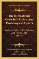 The International Crisis In It Ethical And Psychological Aspects: Lectures Delivered In February And March, 1915 0548850127 Book Cover
