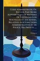 Code Administratif, Ou Recueil Par Ordre AlphabÃ(c)tique De Matières De Toutes Les Lois Nouvelles Et Anciennes, Relatives Aux Fonctions ... Des PrÃ(c)fets ...... (French Edition) 1024484572 Book Cover