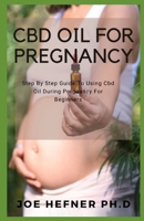 CBD OIL FOR PREGNANCY: Step By Step Guide To Using Cbd Oil During Pregnancy For Beginners B092PG6FZP Book Cover