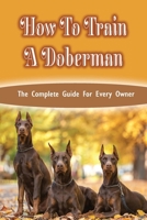 How To Train A Doberman: The Complete Guide For Every Owner: Doberman Diet And Nutrition B09CGBM8JM Book Cover