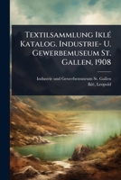 Textilsammlung IklÃ(c) Katalog. Industrie- U. Gewerbemuseum St. Gallen, 1908 (German Edition) 1024506215 Book Cover