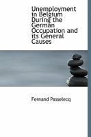 Unemployment in Belgium During the German Occupation and Its General Causes 0548866392 Book Cover