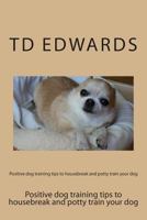 Positive dog training tips to housebreak and potty train your dog: How to train your dogs in easy steps 1479354848 Book Cover