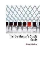 The Gentleman's Stable Guide: Containing a Familiar Description of the American Stable: The Most Approved Method of Feeding, Grooming and General Management of Horses: Together with Directions for the 1014262585 Book Cover