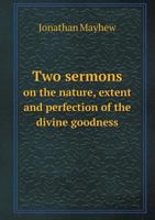 Two sermons on the nature, extent and perfection of the divine goodness. Delivered December 9. 1762. Being the annual thanksgiving of the province, ... 145. 9. Published with some enlargements 5518674759 Book Cover