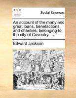 An account of the many and great loans, benefactions, and charities, belonging to the city of Coventry. ... 1240928300 Book Cover