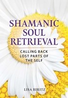 Shamanic Soul Retrieval: Calling Back Lost Parts of the Self B0FJ2LPPC8 Book Cover