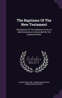 The Baptisms of the New Testament: Illustrations of the Ordinance from Its Administrations as Recorded by the Inspired Writers 1356842755 Book Cover